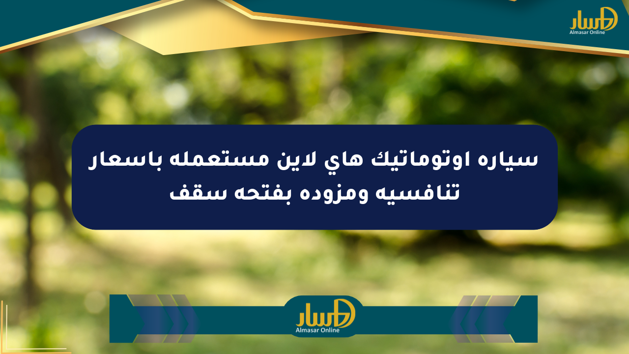 سيارة أوتوماتيك هاي لاين مستعملة بأسعار تنافسية ومزودة بفتحة سقف